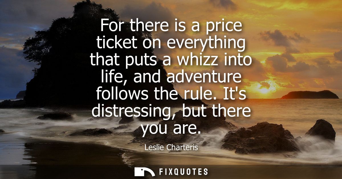 For there is a price ticket on everything that puts a whizz into life, and adventure follows the rule. Its distressing, 