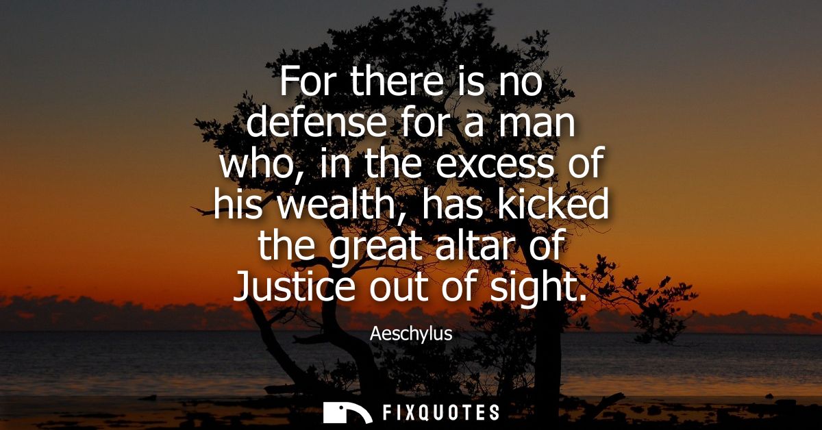 For there is no defense for a man who, in the excess of his wealth, has kicked the great altar of Justice out of sight