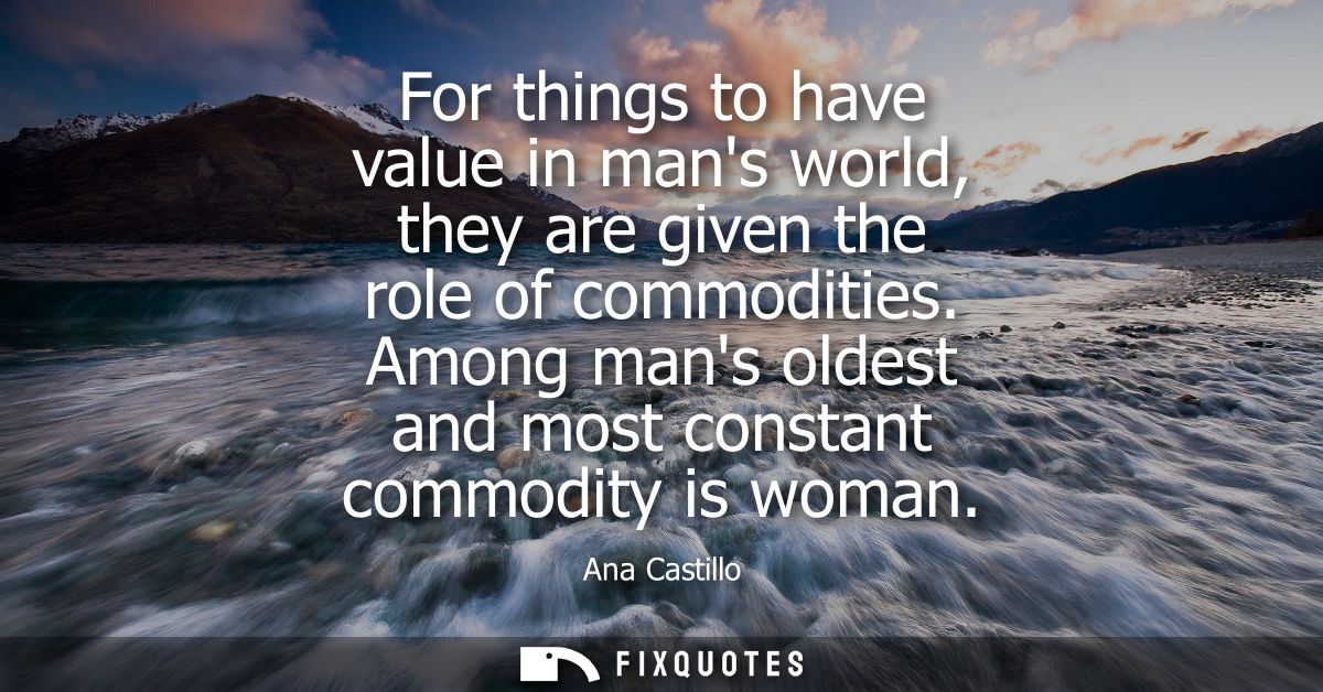 For things to have value in mans world, they are given the role of commodities. Among mans oldest and most constant comm
