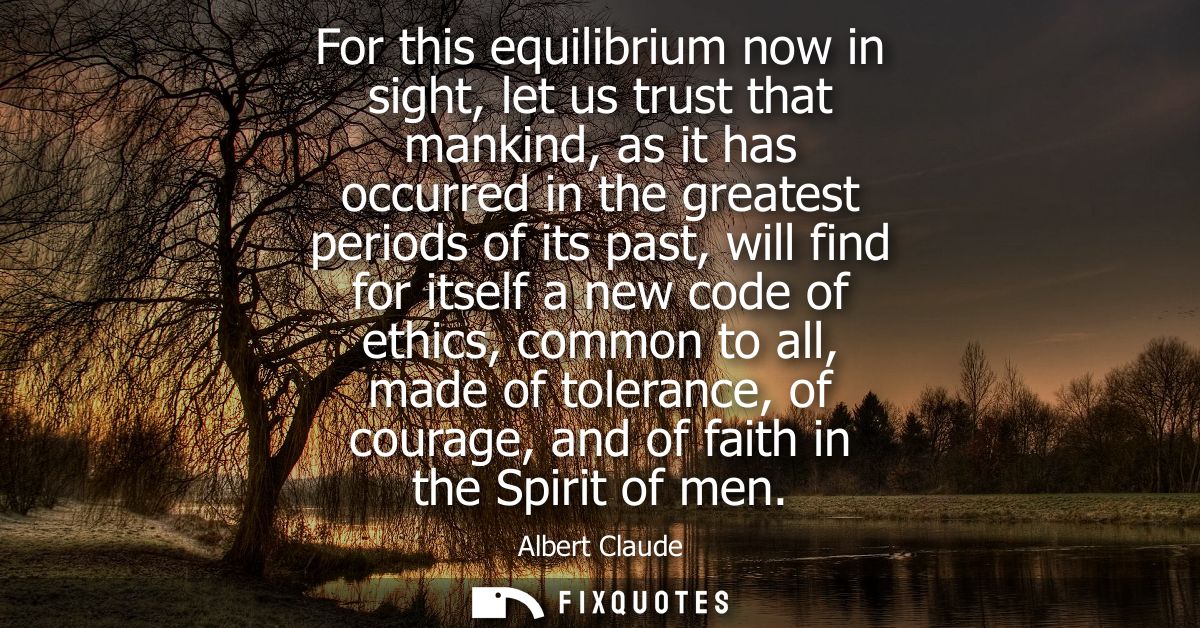 For this equilibrium now in sight, let us trust that mankind, as it has occurred in the greatest periods of its past, wi