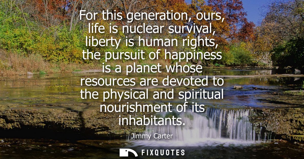 For this generation, ours, life is nuclear survival, liberty is human rights, the pursuit of happiness is a planet whose