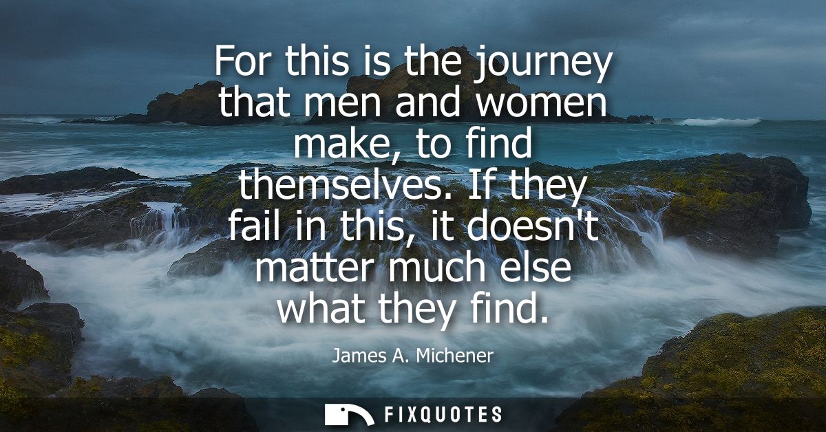 For this is the journey that men and women make, to find themselves. If they fail in this, it doesnt matter much else wh