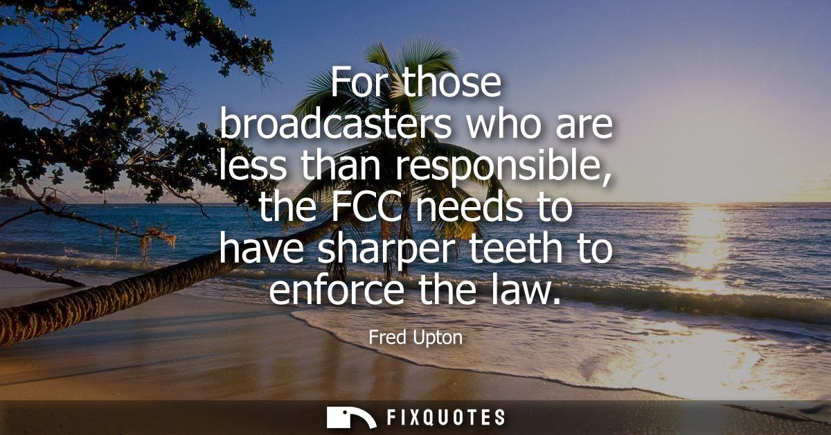 For those broadcasters who are less than responsible, the FCC needs to have sharper teeth to enforce the law