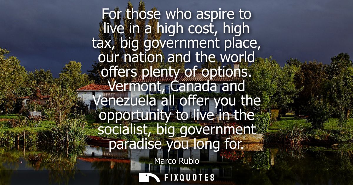 For those who aspire to live in a high cost, high tax, big government place, our nation and the world offers plenty of o