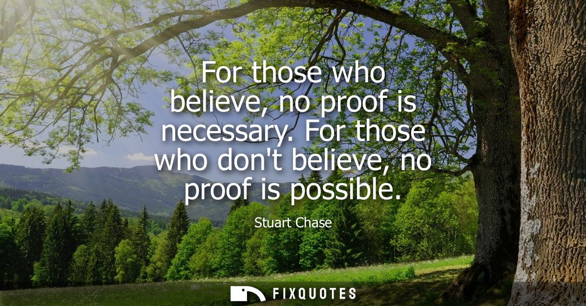 For those who believe, no proof is necessary. For those who dont believe, no proof is possible