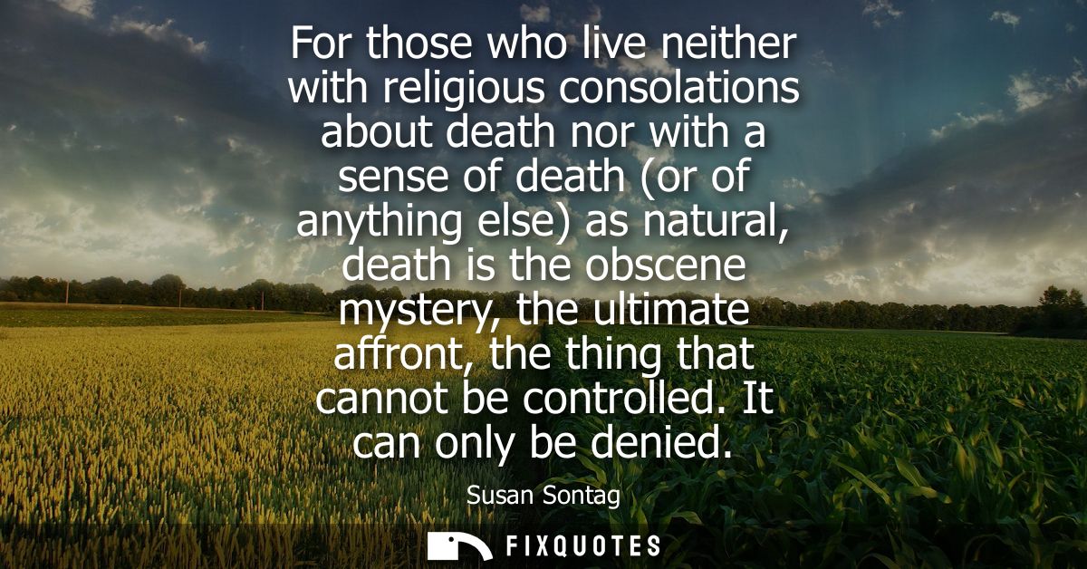 For those who live neither with religious consolations about death nor with a sense of death (or of anything else) as na