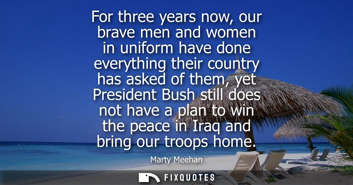 For three years now, our brave men and women in uniform have done everything their country has asked of them, yet Presid