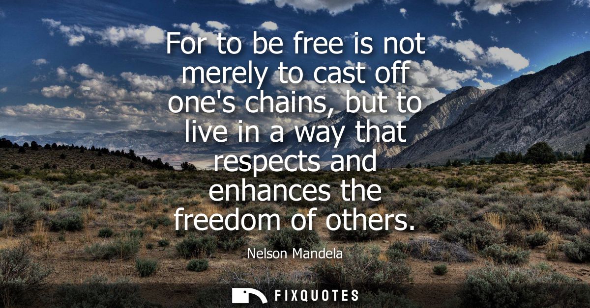 For to be free is not merely to cast off ones chains, but to live in a way that respects and enhances the freedom of oth