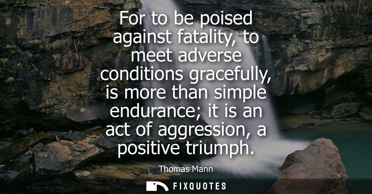 For to be poised against fatality, to meet adverse conditions gracefully, is more than simple endurance it is an act of 