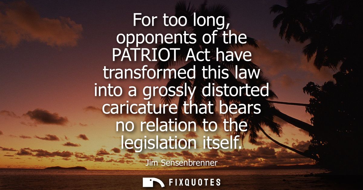 For too long, opponents of the PATRIOT Act have transformed this law into a grossly distorted caricature that bears no r