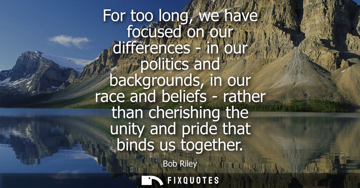 For too long, we have focused on our differences - in our politics and backgrounds, in our race and beliefs - rather tha