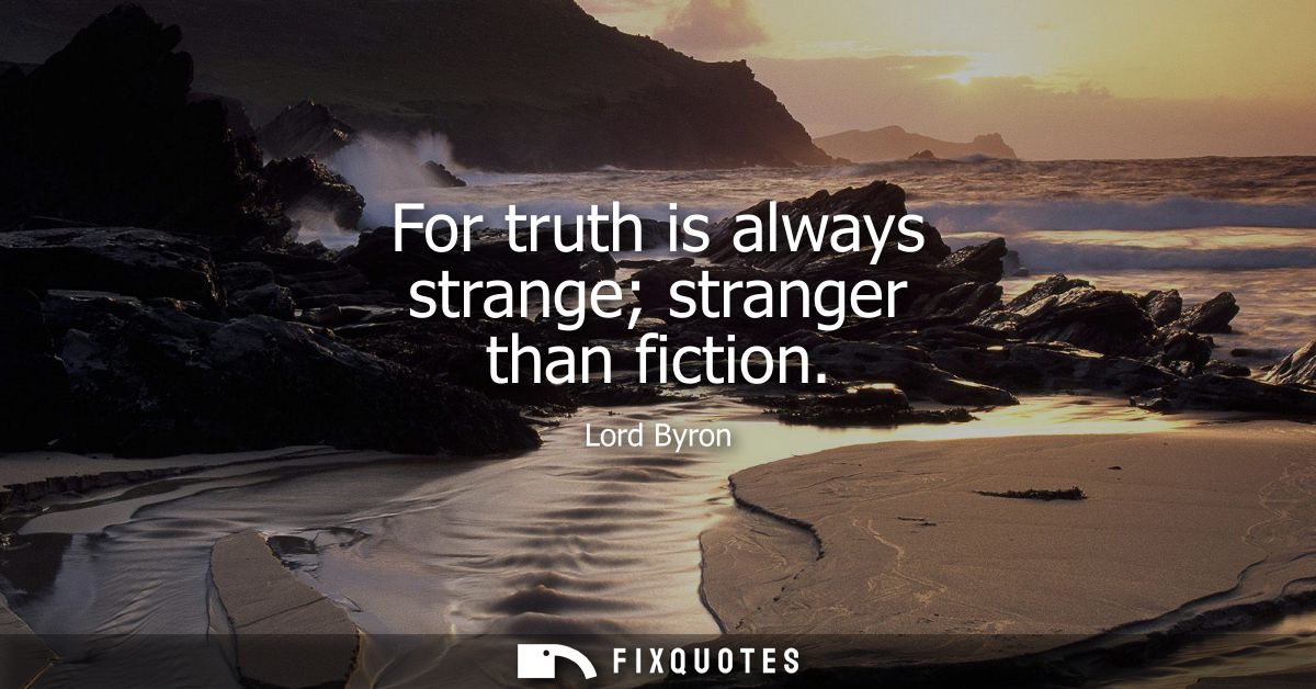 For truth is always strange stranger than fiction