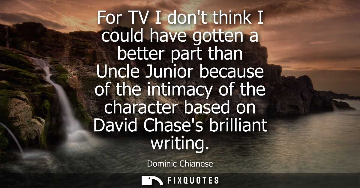For TV I dont think I could have gotten a better part than Uncle Junior because of the intimacy of the character based o