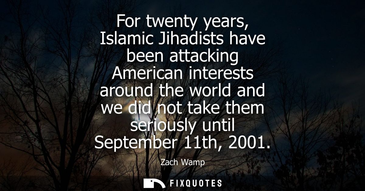 For twenty years, Islamic Jihadists have been attacking American interests around the world and we did not take them ser