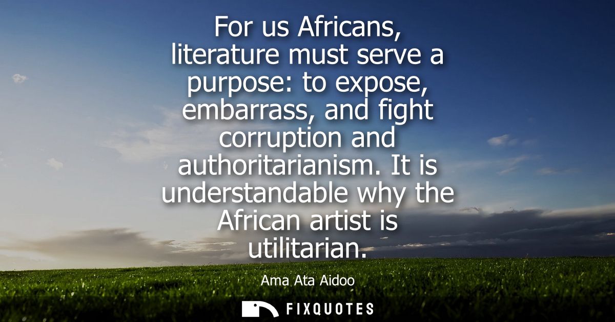 For us Africans, literature must serve a purpose: to expose, embarrass, and fight corruption and authoritarianism.