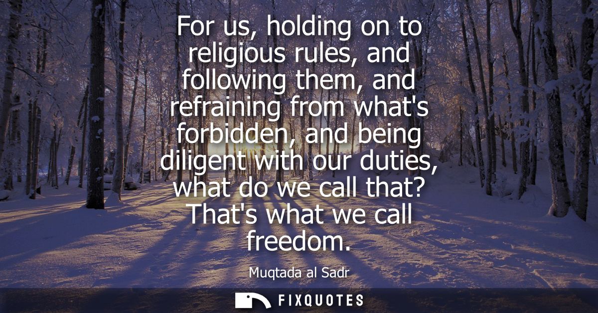 For us, holding on to religious rules, and following them, and refraining from whats forbidden, and being diligent with 