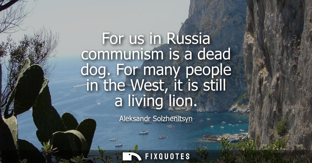 For us in Russia communism is a dead dog. For many people in the West, it is still a living lion