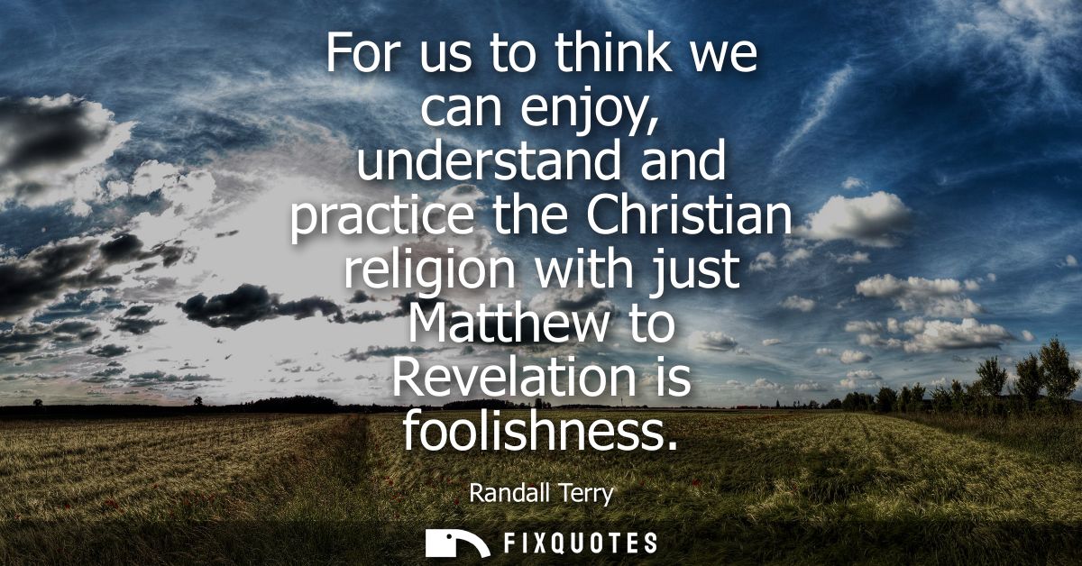 For us to think we can enjoy, understand and practice the Christian religion with just Matthew to Revelation is foolishn