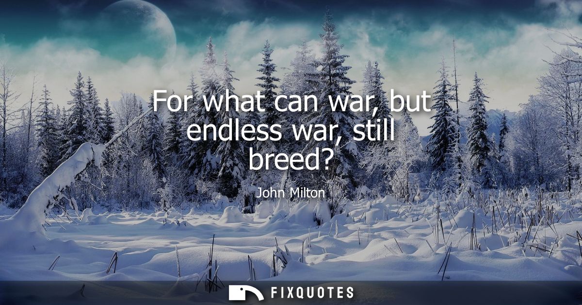 For what can war, but endless war, still breed?