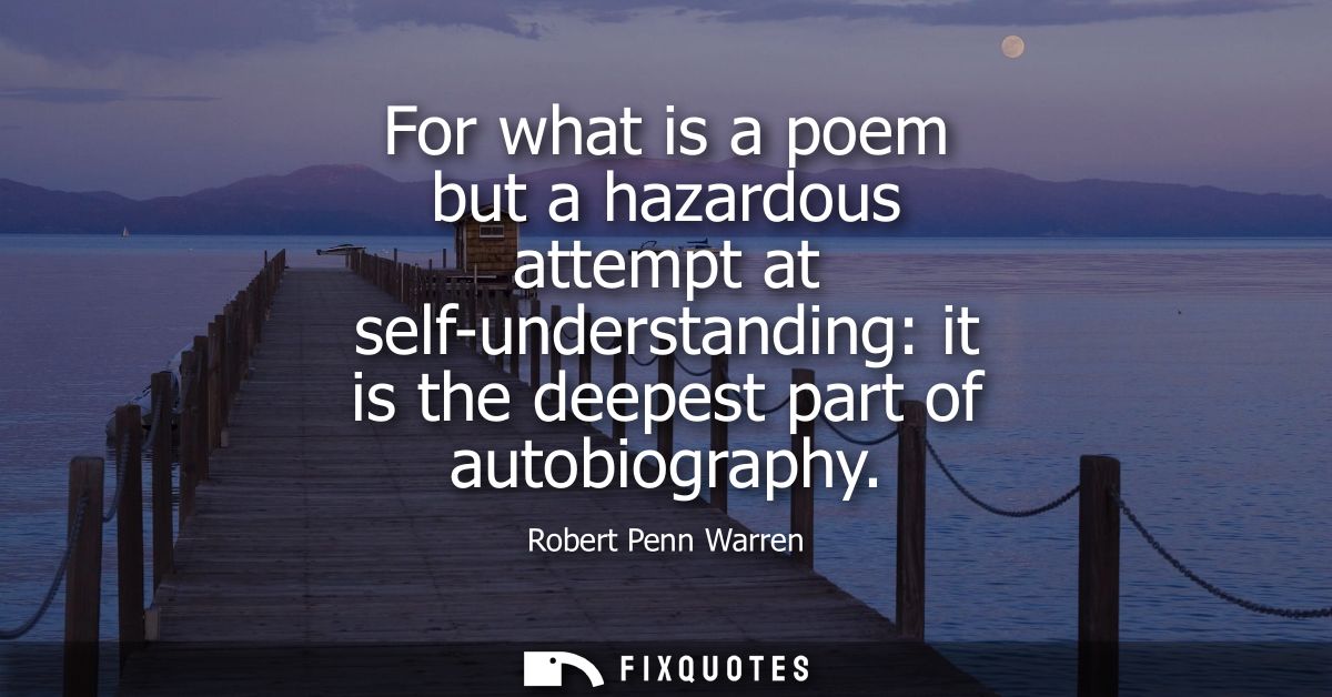 For what is a poem but a hazardous attempt at self-understanding: it is the deepest part of autobiography