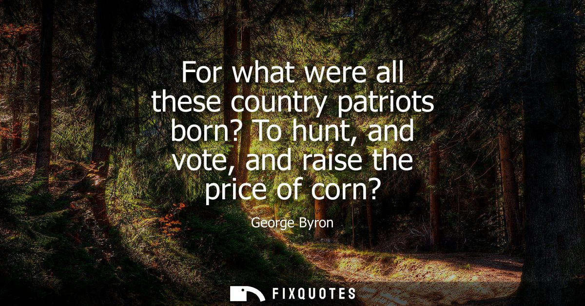 For what were all these country patriots born? To hunt, and vote, and raise the price of corn?