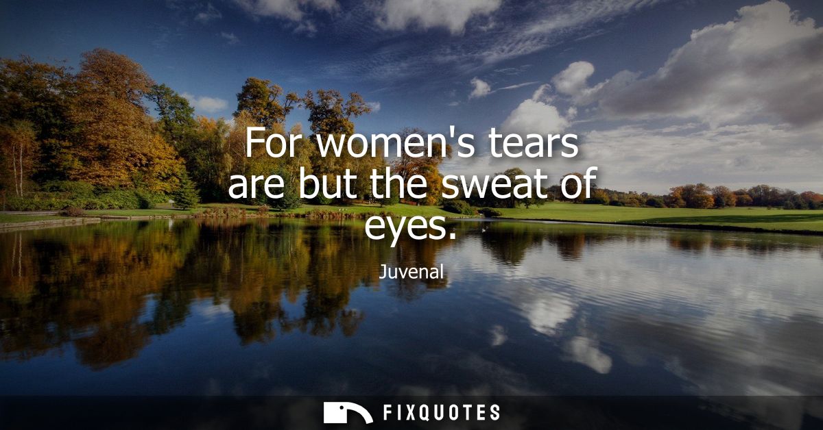 For womens tears are but the sweat of eyes