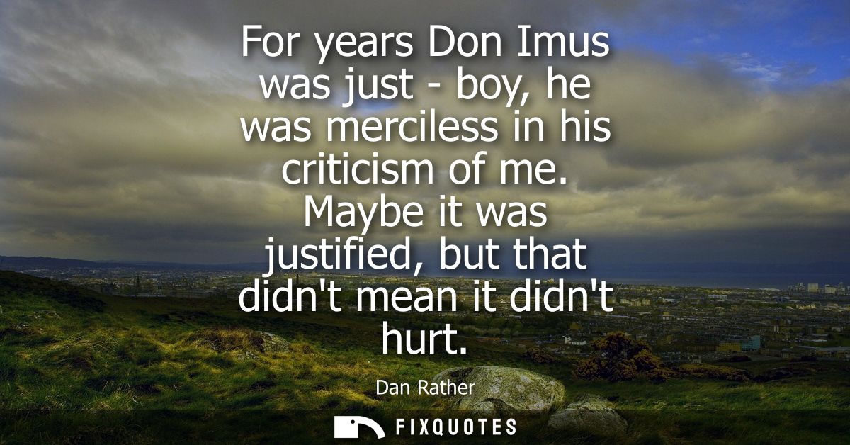 For years Don Imus was just - boy, he was merciless in his criticism of me. Maybe it was justified, but that didnt mean 
