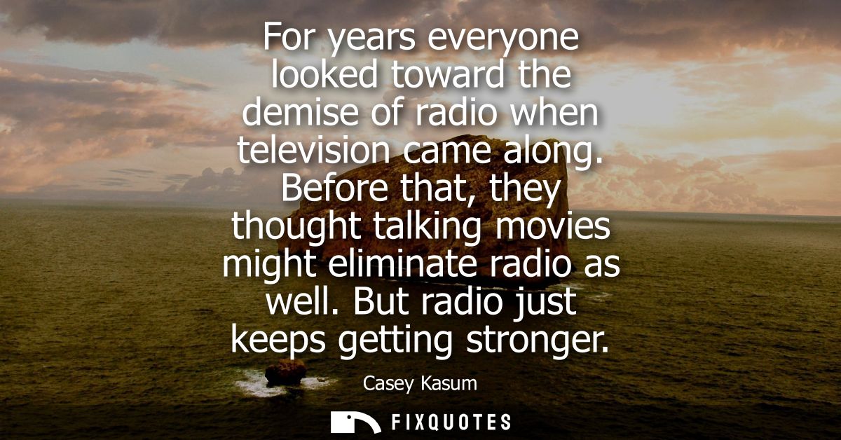 For years everyone looked toward the demise of radio when television came along. Before that, they thought talking movie