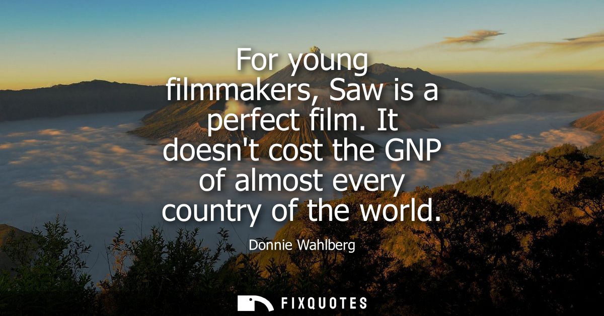 For young filmmakers, Saw is a perfect film. It doesnt cost the GNP of almost every country of the world
