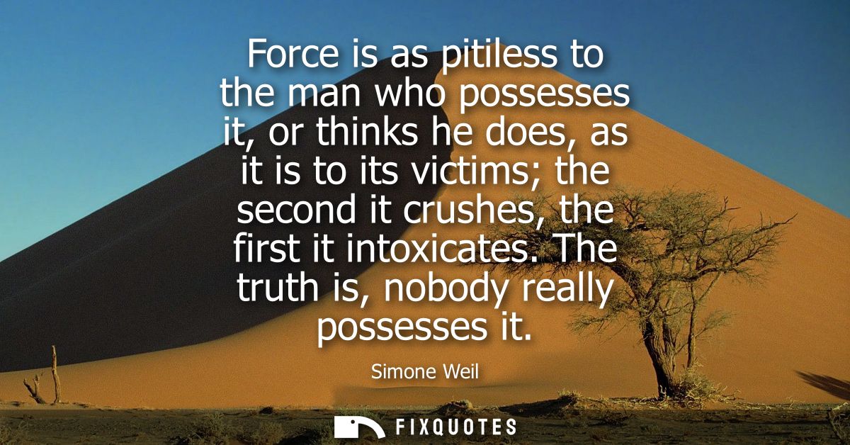 Force is as pitiless to the man who possesses it, or thinks he does, as it is to its victims the second it crushes, the 
