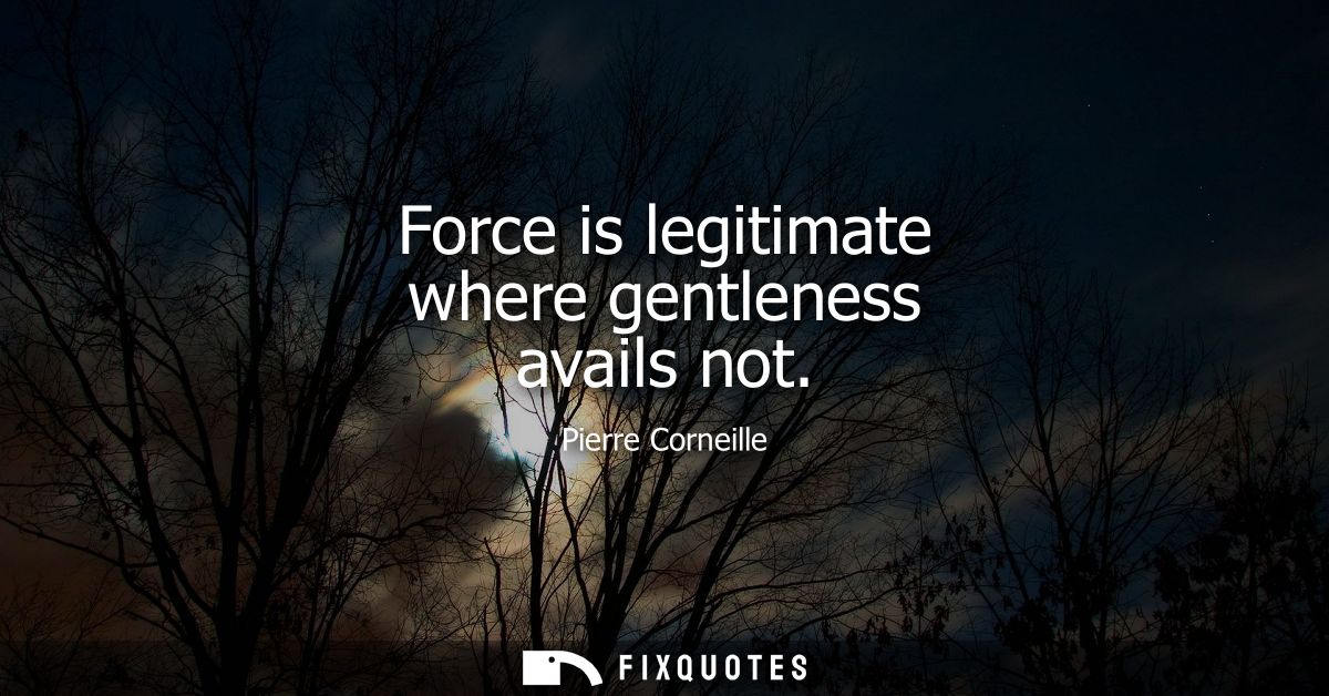 Force is legitimate where gentleness avails not