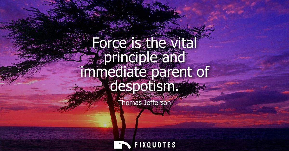 Force is the vital principle and immediate parent of despotism