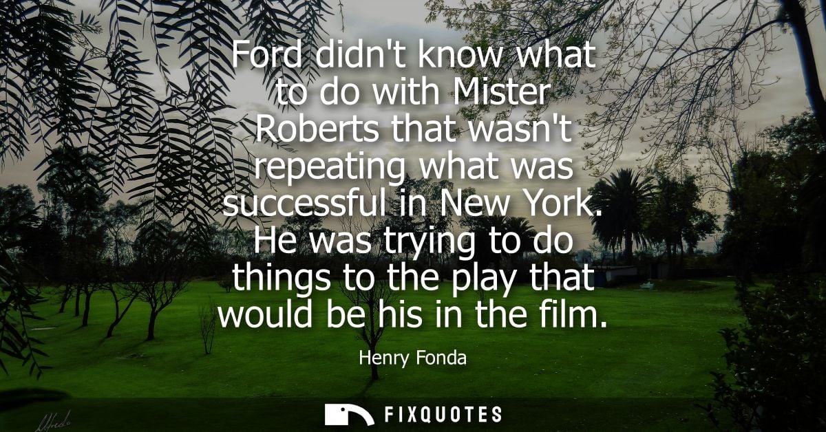 Ford didnt know what to do with Mister Roberts that wasnt repeating what was successful in New York. He was trying to do