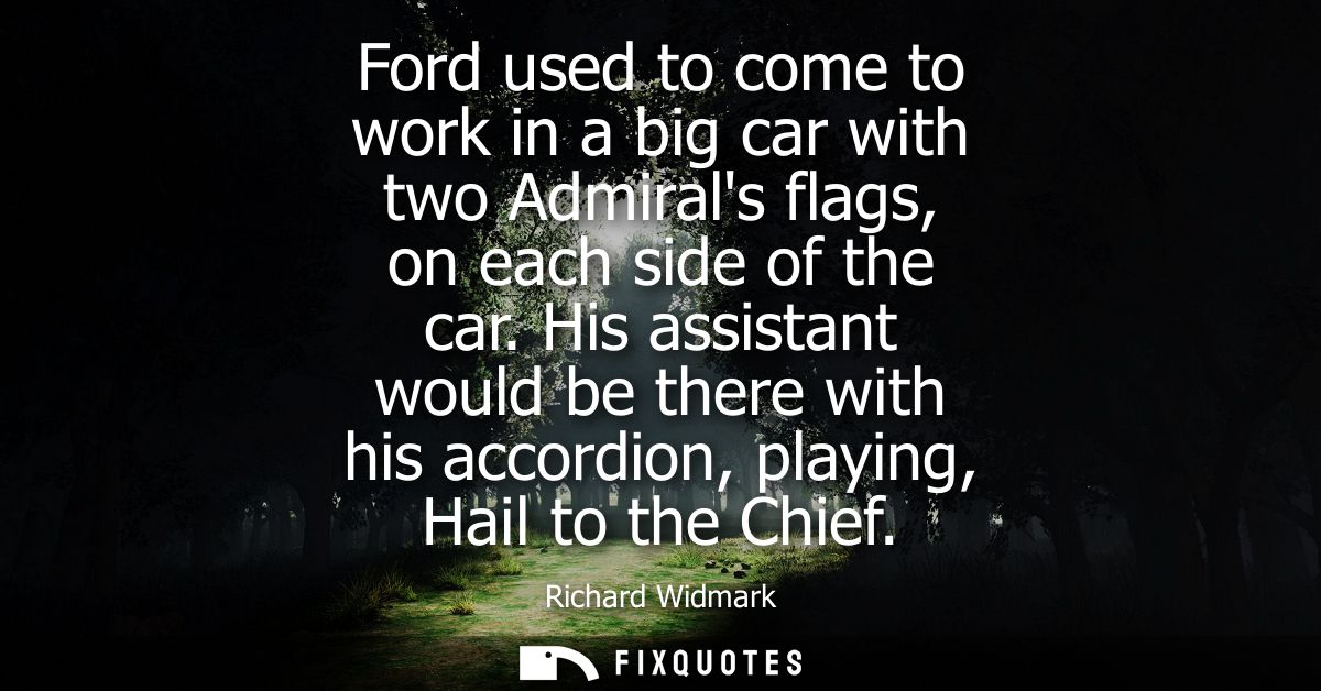 Ford used to come to work in a big car with two Admirals flags, on each side of the car. His assistant would be there wi