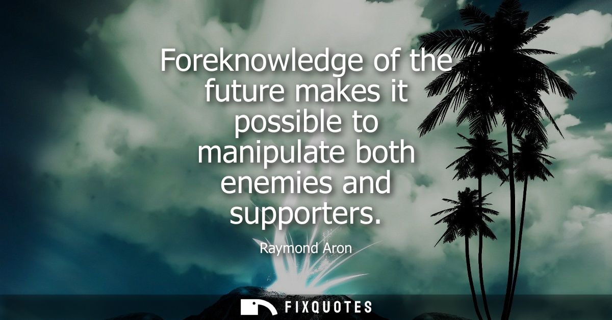 Foreknowledge of the future makes it possible to manipulate both enemies and supporters