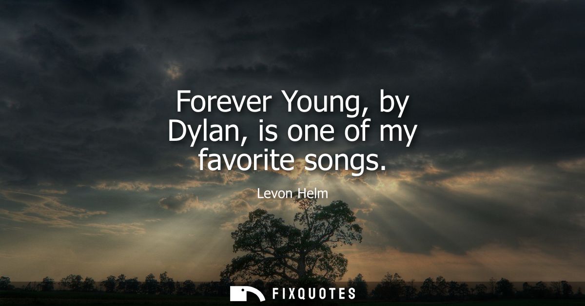 Forever Young, by Dylan, is one of my favorite songs
