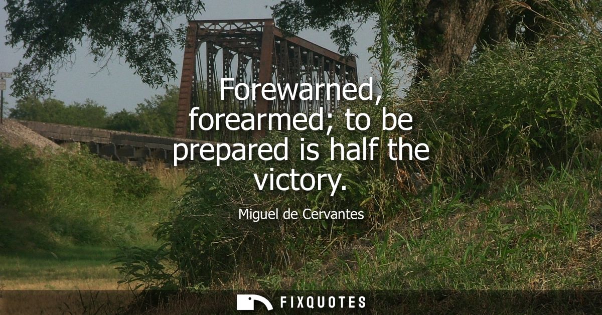 Forewarned, forearmed to be prepared is half the victory