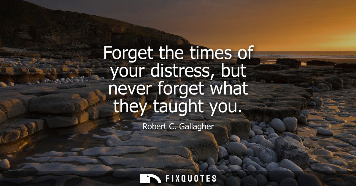 Forget the times of your distress, but never forget what they taught you