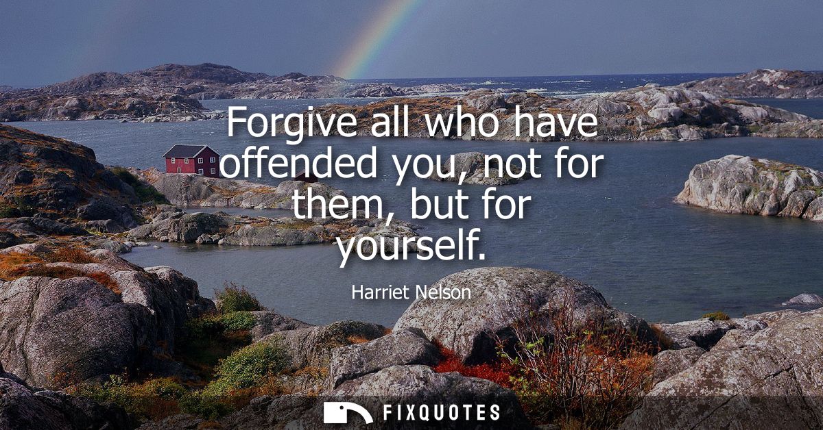 Forgive all who have offended you, not for them, but for yourself