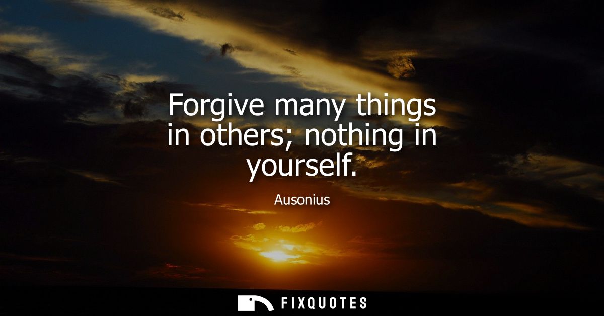 Forgive many things in others nothing in yourself