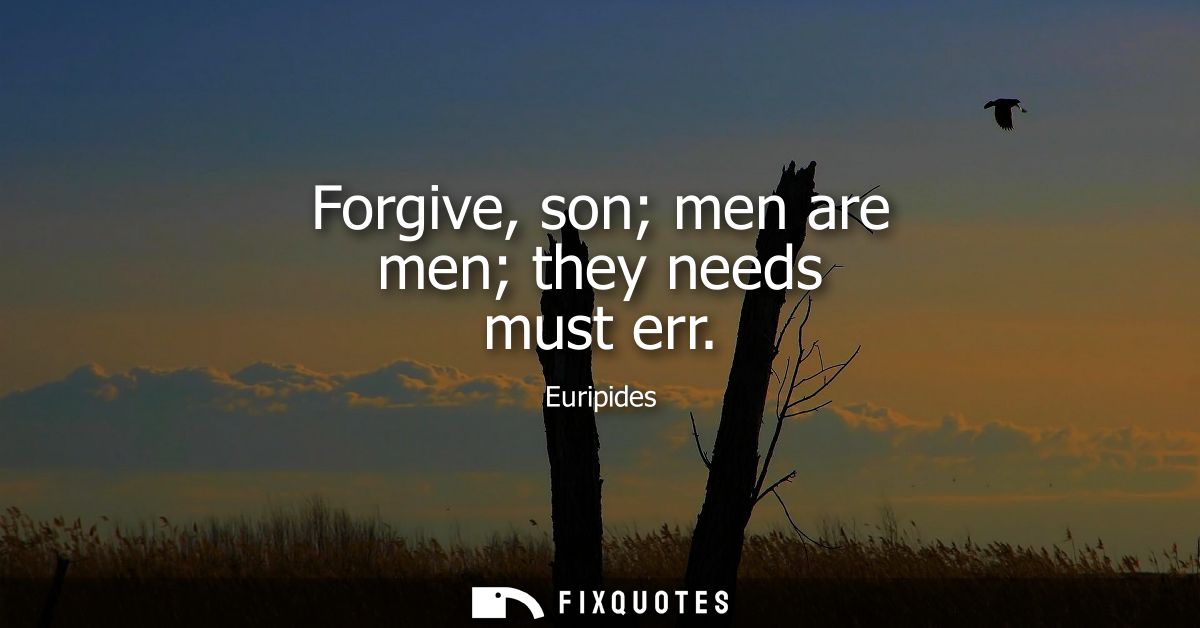 Forgive, son men are men they needs must err