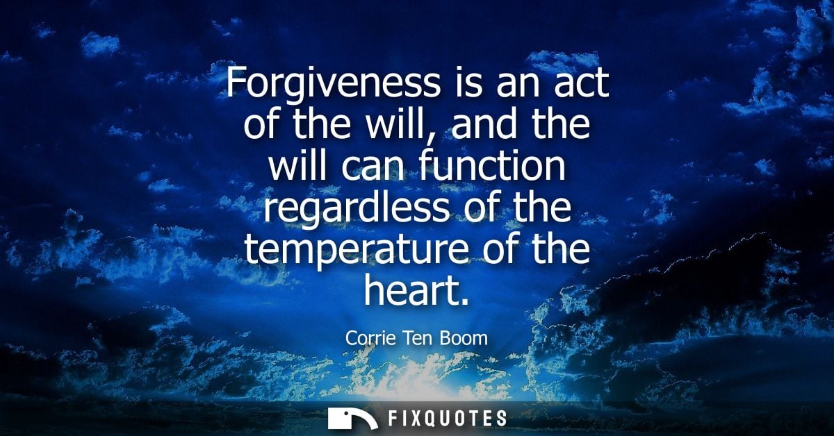 Forgiveness is an act of the will, and the will can function regardless of the temperature of the heart