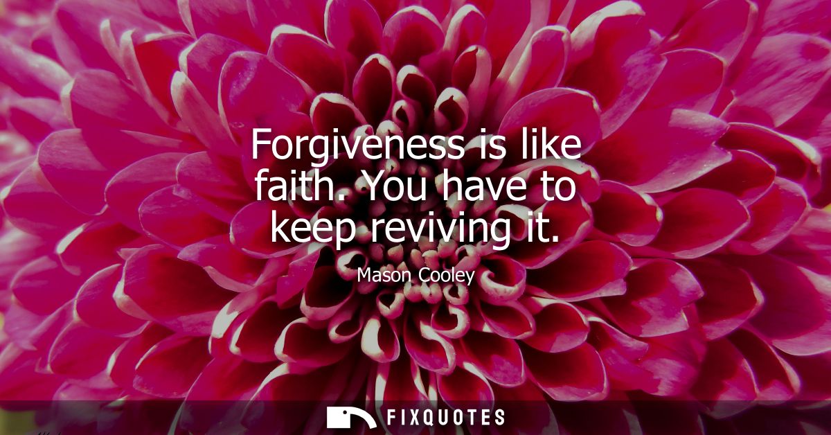 Forgiveness is like faith. You have to keep reviving it