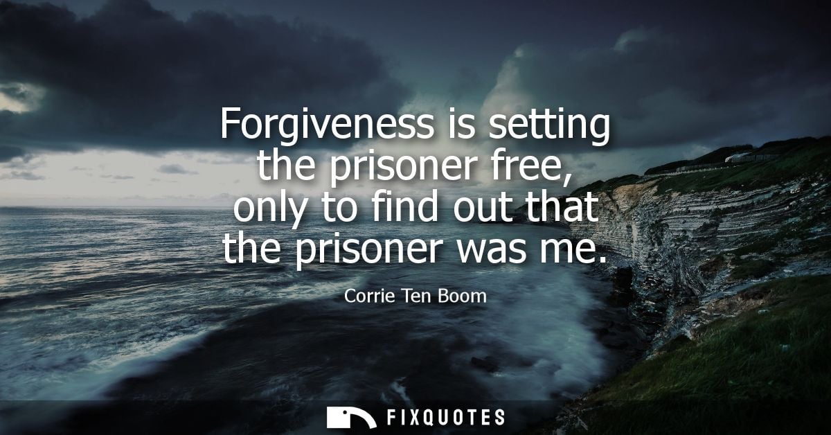 Forgiveness is setting the prisoner free, only to find out that the prisoner was me