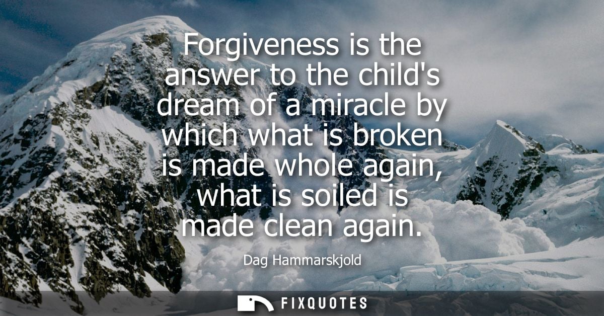 Forgiveness is the answer to the childs dream of a miracle by which what is broken is made whole again, what is soiled i
