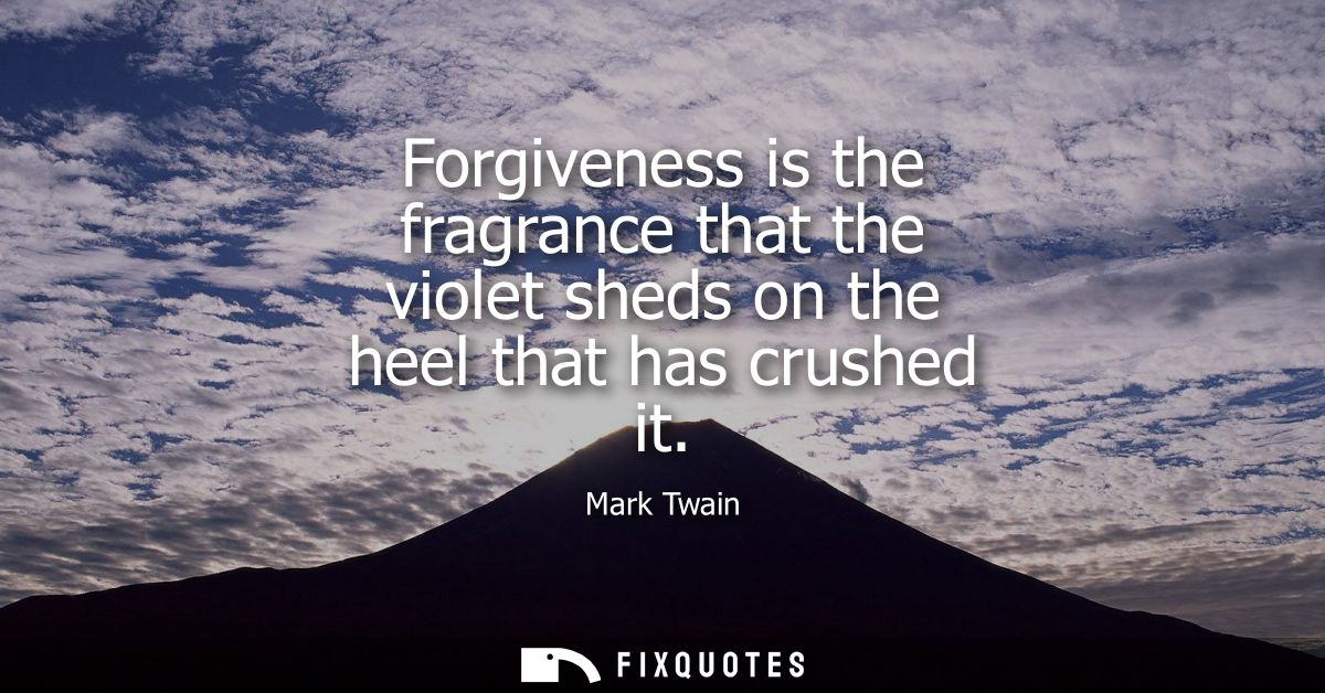 Forgiveness is the fragrance that the violet sheds on the heel that has crushed it