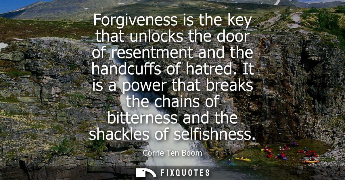 Forgiveness is the key that unlocks the door of resentment and the handcuffs of hatred. It is a power that breaks the ch