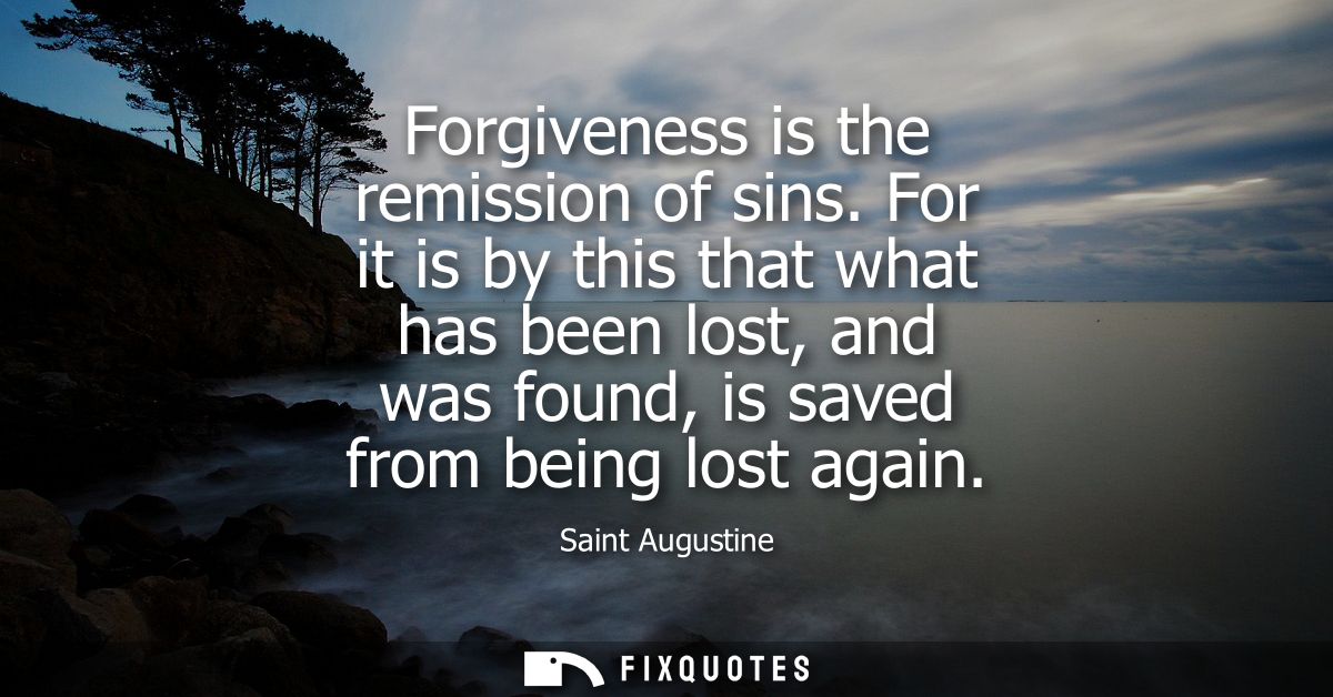 Forgiveness is the remission of sins. For it is by this that what has been lost, and was found, is saved from being lost