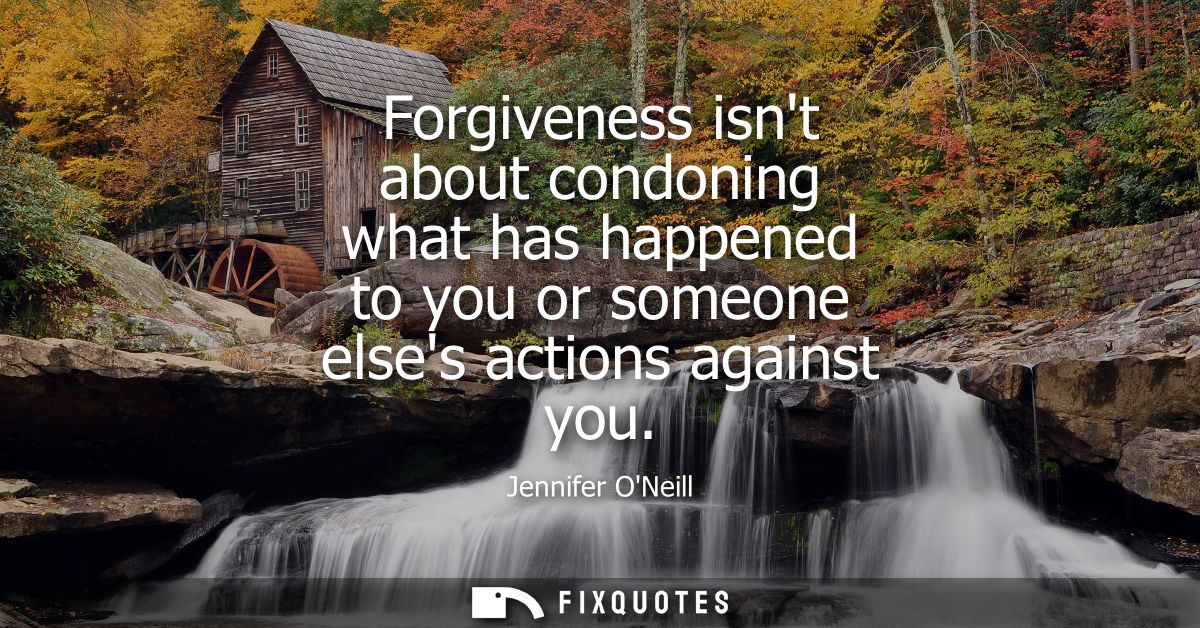 Forgiveness isnt about condoning what has happened to you or someone elses actions against you