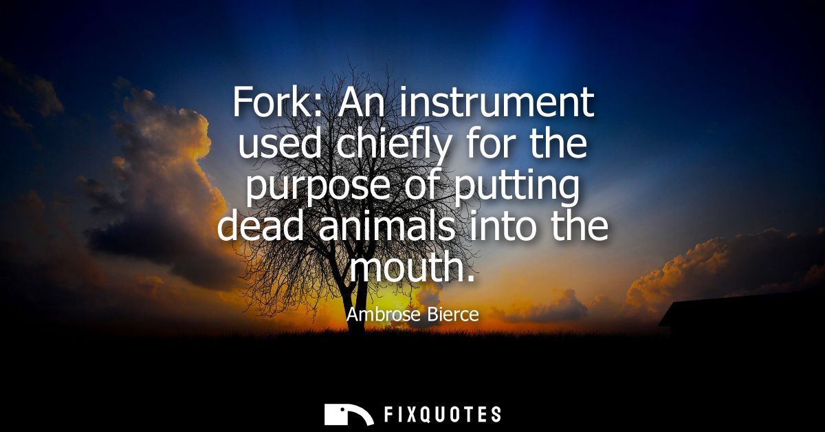 Fork: An instrument used chiefly for the purpose of putting dead animals into the mouth - Ambrose Bierce